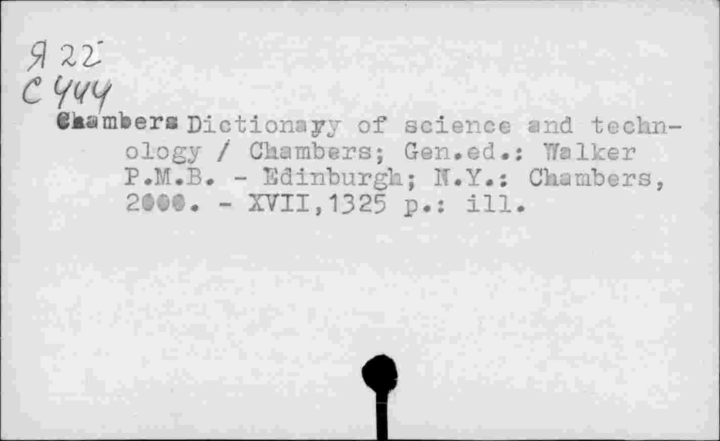 ﻿©hampers Dictionayy of science and techn ology / Chambers; Gen.ed.: Walker P.M.B. - Edinburgh; If.Y.; Chambers, 2©©@. - XVII,1325 p.: ill.